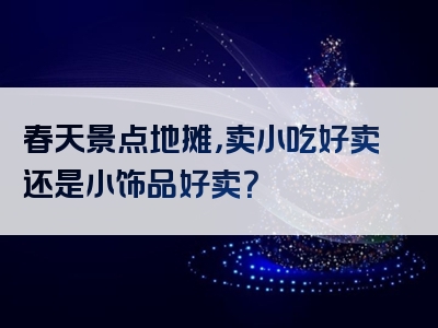 春天景点地摊，卖小吃好卖还是小饰品好卖？