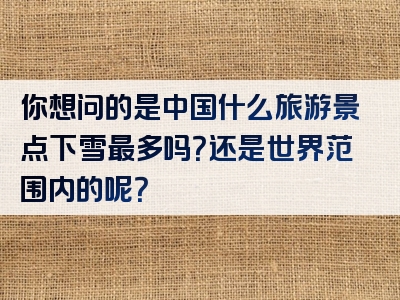 你想问的是中国什么旅游景点下雪最多吗？还是世界范围内的呢？