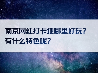 南京网红打卡地哪里好玩？有什么特色呢？