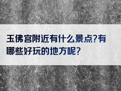 玉佛宫附近有什么景点？有哪些好玩的地方呢？