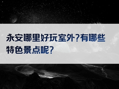 永安哪里好玩室外？有哪些特色景点呢？