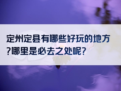 定州定县有哪些好玩的地方？哪里是必去之处呢？