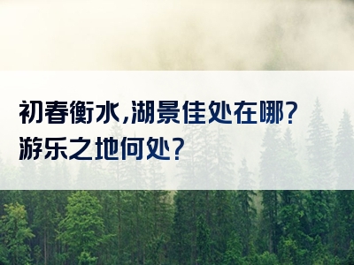 初春衡水，湖景佳处在哪？游乐之地何处？