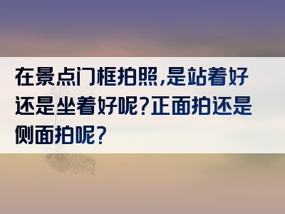 在景点门框拍照，是站着好还是坐着好呢？正面拍还是侧面拍呢？