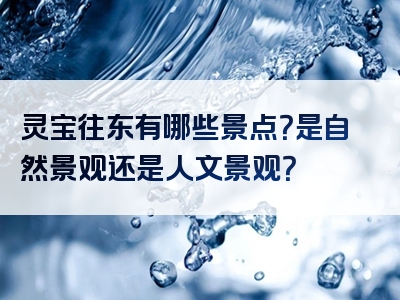 灵宝往东有哪些景点？是自然景观还是人文景观？