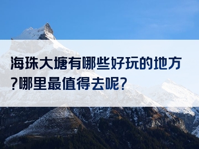 海珠大塘有哪些好玩的地方？哪里最值得去呢？