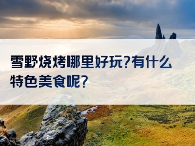 雪野烧烤哪里好玩？有什么特色美食呢？