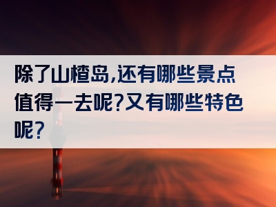 除了山楂岛，还有哪些景点值得一去呢？又有哪些特色呢？