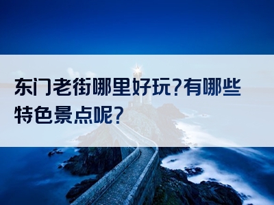 东门老街哪里好玩？有哪些特色景点呢？