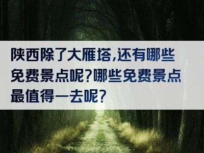 陕西除了大雁塔，还有哪些免费景点呢？哪些免费景点最值得一去呢？