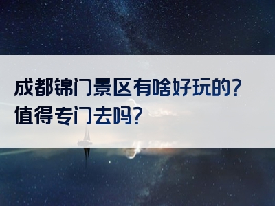 成都锦门景区有啥好玩的？值得专门去吗？