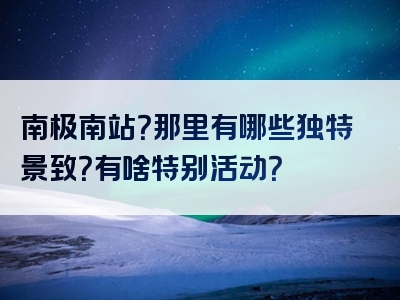 南极南站？那里有哪些独特景致？有啥特别活动？