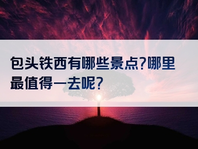 包头铁西有哪些景点？哪里最值得一去呢？