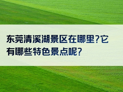 东莞清溪湖景区在哪里？它有哪些特色景点呢？