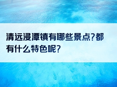 清远浸潭镇有哪些景点？都有什么特色呢？
