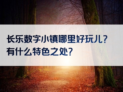 长乐数字小镇哪里好玩儿？有什么特色之处？