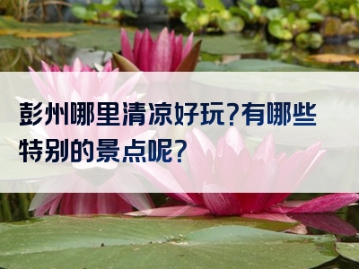 彭州哪里清凉好玩？有哪些特别的景点呢？