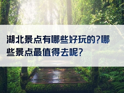 湖北景点有哪些好玩的？哪些景点最值得去呢？