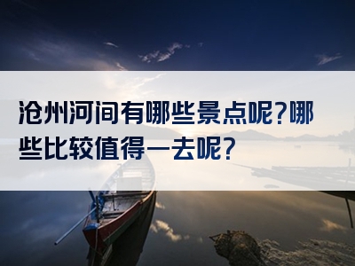 沧州河间有哪些景点呢？哪些比较值得一去呢？