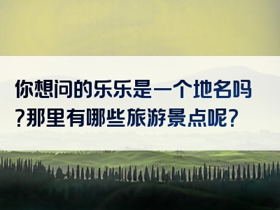 你想问的乐乐是一个地名吗？那里有哪些旅游景点呢？