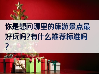 你是想问哪里的旅游景点最好玩吗？有什么推荐标准吗？
