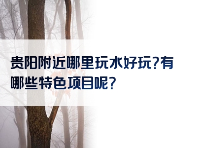 贵阳附近哪里玩水好玩？有哪些特色项目呢？