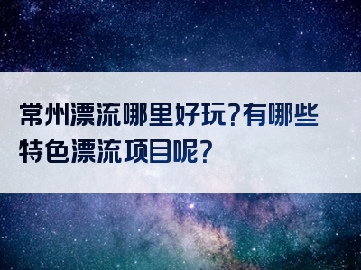 常州漂流哪里好玩？有哪些特色漂流项目呢？