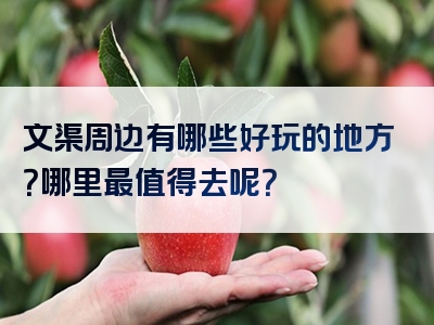 文渠周边有哪些好玩的地方？哪里最值得去呢？