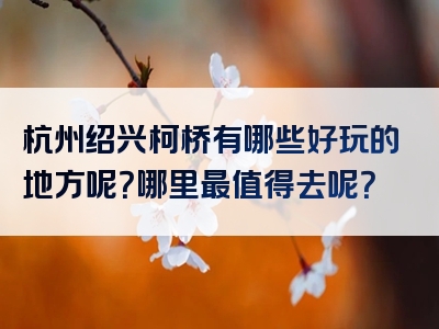 杭州绍兴柯桥有哪些好玩的地方呢？哪里最值得去呢？