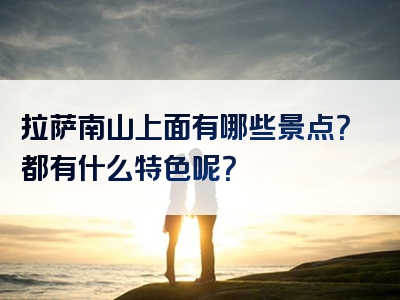 拉萨南山上面有哪些景点？都有什么特色呢？