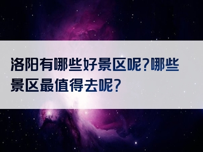 洛阳有哪些好景区呢?哪些景区最值得去呢?