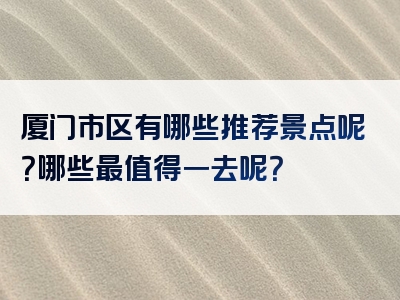 厦门市区有哪些推荐景点呢？哪些最值得一去呢？