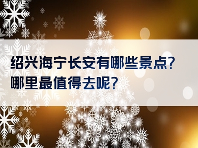 绍兴海宁长安有哪些景点？哪里最值得去呢？