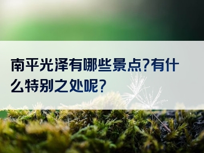 南平光泽有哪些景点？有什么特别之处呢？