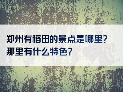 郑州有稻田的景点是哪里？那里有什么特色？