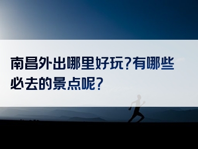 南昌外出哪里好玩？有哪些必去的景点呢？