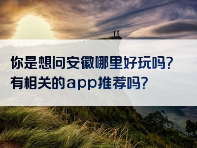 你是想问安徽哪里好玩吗？有相关的app推荐吗？