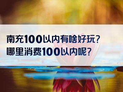 南充100以内有啥好玩？哪里消费100以内呢？