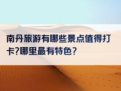 南丹旅游有哪些景点值得打卡？哪里最有特色？