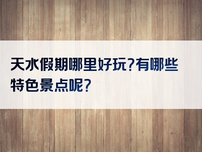 天水假期哪里好玩？有哪些特色景点呢？