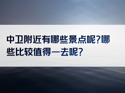 中卫附近有哪些景点呢？哪些比较值得一去呢？