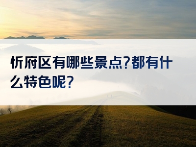 忻府区有哪些景点？都有什么特色呢？
