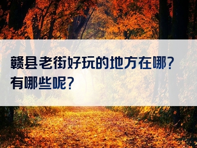 赣县老街好玩的地方在哪？有哪些呢？