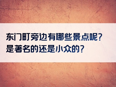 东门町旁边有哪些景点呢？是著名的还是小众的？