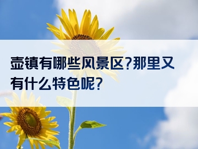 壶镇有哪些风景区？那里又有什么特色呢？