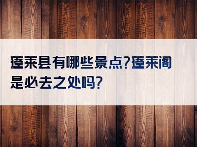 蓬莱县有哪些景点？蓬莱阁是必去之处吗？