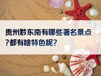 贵州黔东南有哪些著名景点？都有啥特色呢？