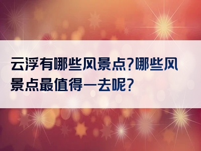 云浮有哪些风景点？哪些风景点最值得一去呢？