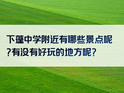 下蓬中学附近有哪些景点呢？有没有好玩的地方呢？
