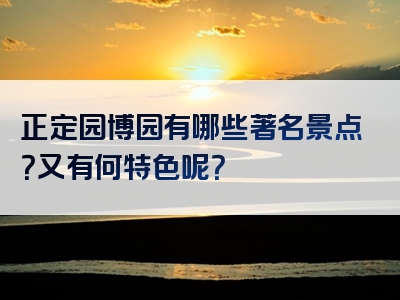 正定园博园有哪些著名景点？又有何特色呢？